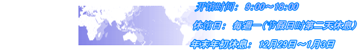                            　　　　　　　　　　　　　           开馆时间：　9：00～18：00                          　　　　　　　　　　　　             　休馆日：　毎週一（节假日时第二天休息）                                   　　　　　　　　　　　　　   年末年初休息：　12月29日～1月3日